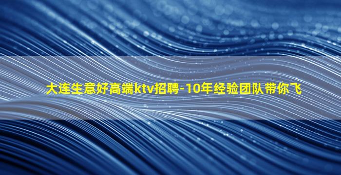大连生意好高端ktv招聘-10年经验团队带你飞